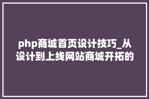 php商城首页设计技巧_从设计到上线网站商城开拓的全流程详解
