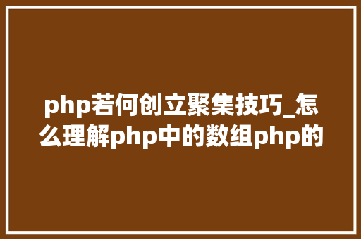 php若何创立聚集技巧_怎么理解php中的数组php的数组创建和运用方法是什么