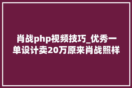 肖战php视频技巧_优秀一单设计卖20万原来肖战照样隐藏设计大年夜神