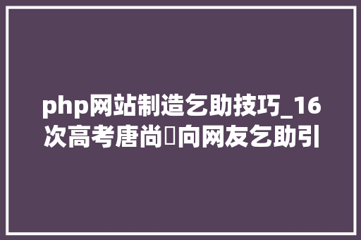 php网站制造乞助技巧_16次高考唐尚珺向网友乞助引热议 自称真心欲望获建议