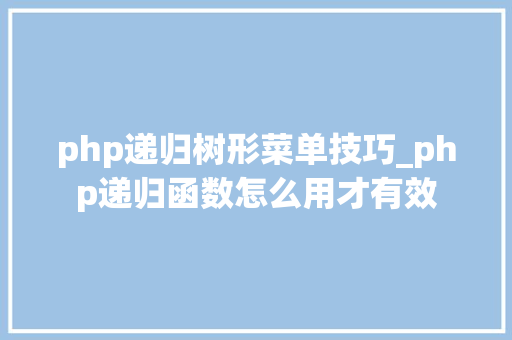 php递归树形菜单技巧_php递归函数怎么用才有效