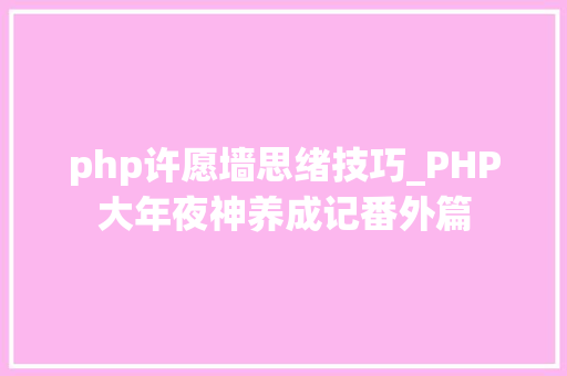 php许愿墙思绪技巧_PHP大年夜神养成记番外篇