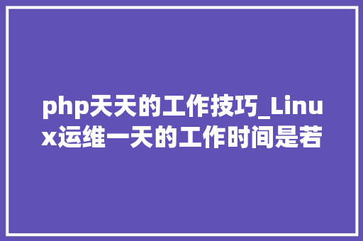 php天天的工作技巧_Linux运维一天的工作时间是若何度过的