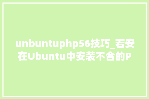 unbuntuphp56技巧_若安在Ubuntu中安装不合的PHP5670和71版本