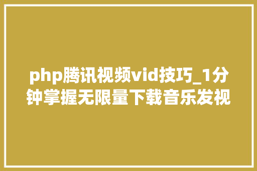 php腾讯视频vid技巧_1分钟掌握无限量下载音乐发视频的技巧
