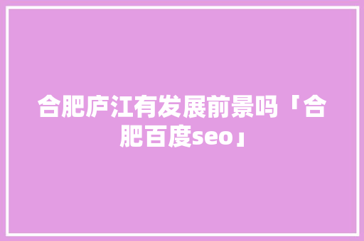 合肥庐江有发展前景吗「合肥百度seo」