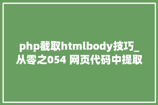 php截取htmlbody技巧_从零之054 网页代码中提取文字掏出body的内容