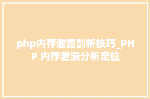 php内存泄露剖析技巧_PHP 内存泄漏分析定位