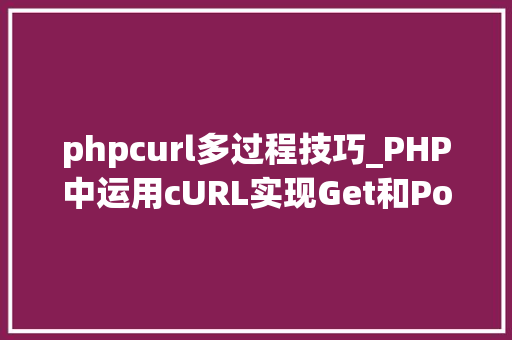 phpcurl多过程技巧_PHP中运用cURL实现Get和Post请求的方法最全