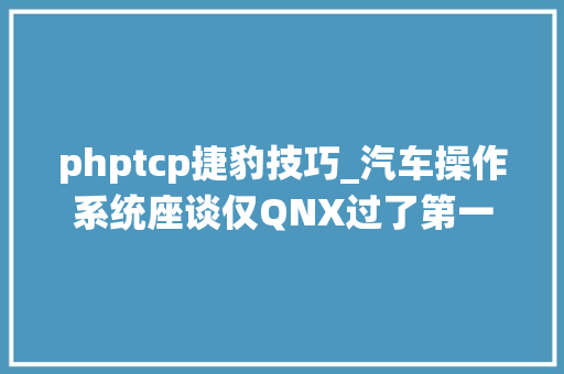 phptcp捷豹技巧_汽车操作系统座谈仅QNX过了第一流级车规安然认证