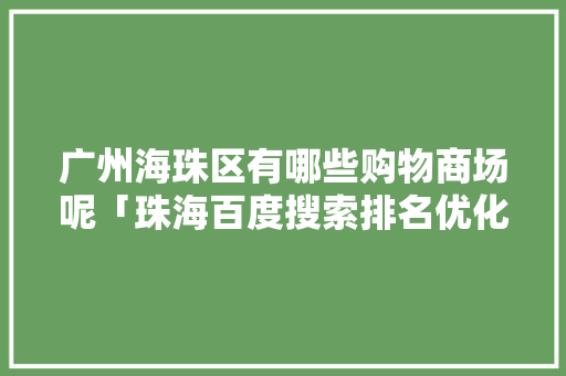 广州海珠区有哪些购物商场呢「珠海百度搜索排名优化」
