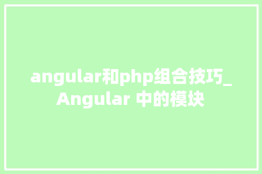 angular和php组合技巧_Angular 中的模块