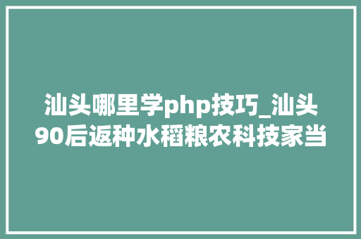汕头哪里学php技巧_汕头90后返种水稻粮农科技家当园林岳锋 国稻种芯中国水稻节
