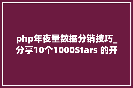 php年夜量数据分销技巧_分享10个1000Stars 的开源项目让接私活提速60