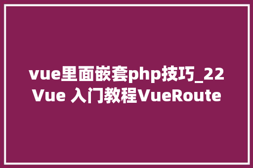 vue里面嵌套php技巧_22Vue 入门教程VueRouter 路由嵌套