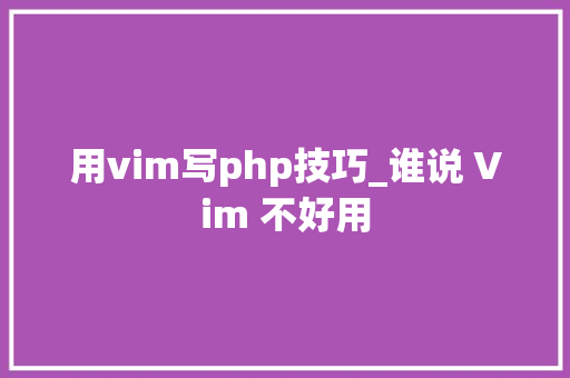 用vim写php技巧_谁说 Vim 不好用