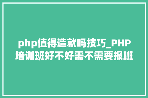 php值得造就吗技巧_PHP培训班好不好需不需要报班进修