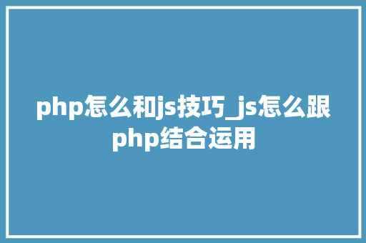 php怎么和js技巧_js怎么跟php结合运用