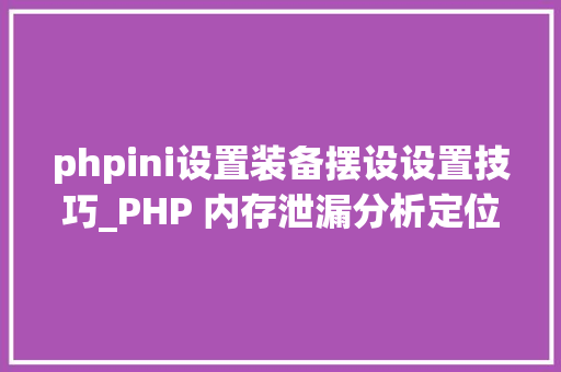 phpini设置装备摆设设置技巧_PHP 内存泄漏分析定位