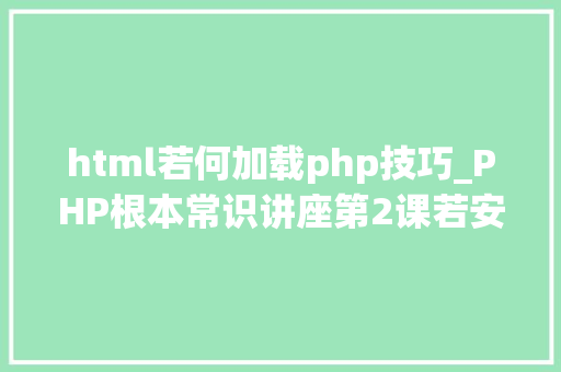 html若何加载php技巧_PHP根本常识讲座第2课若安在HTML页面中嵌入PHP代码