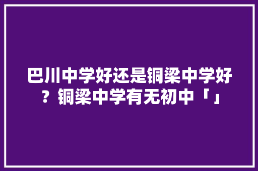 巴川中学好还是铜梁中学好？铜梁中学有无初中「」