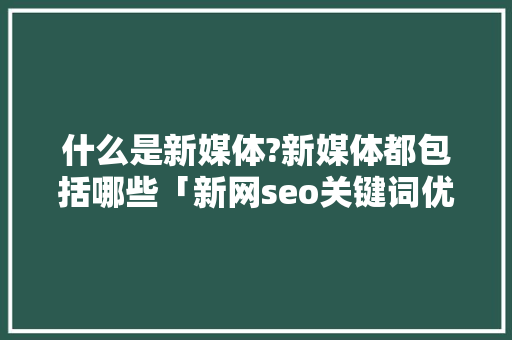 什么是新媒体?新媒体都包括哪些「新网seo关键词优化教程」