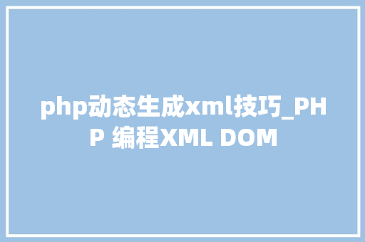 php动态生成xml技巧_PHP 编程XML DOM