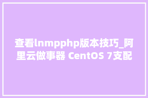 查看lnmpphp版本技巧_阿里云做事器 CentOS 7支配LNMP情形