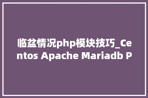 临盆情况php模块技巧_Centos Apache Mariadb Postgresql PHP分娩情形设备连载之四