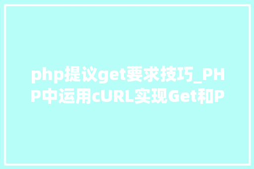 php提议get要求技巧_PHP中运用cURL实现Get和Post请求的方法最全