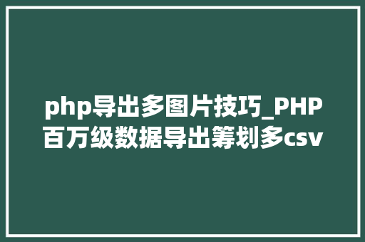 php导出多图片技巧_PHP百万级数据导出筹划多csv文件压缩实例讲解