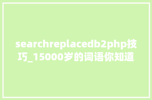 searchreplacedb2php技巧_15000岁的词语你知道吗