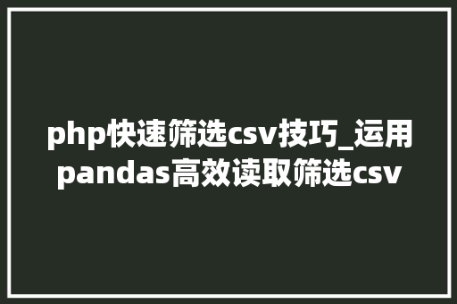 php快速筛选csv技巧_运用pandas高效读取筛选csv数据