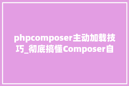 phpcomposer主动加载技巧_彻底搞懂Composer自动加载事理