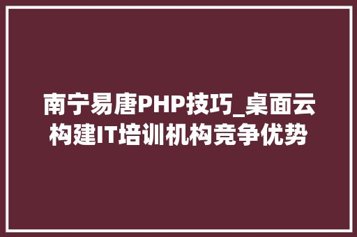 南宁易唐PHP技巧_桌面云构建IT培训机构竞争优势