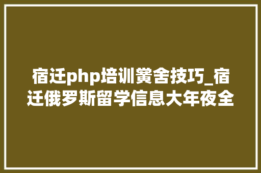 宿迁php培训黉舍技巧_宿迁俄罗斯留学信息大年夜全