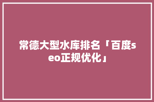 常德大型水库排名「百度seo正规优化」