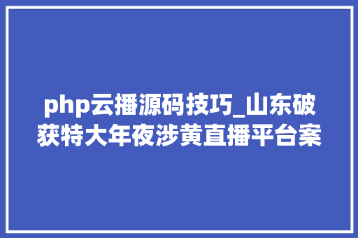 php云播源码技巧_山东破获特大年夜涉黄直播平台案注册用户300多万