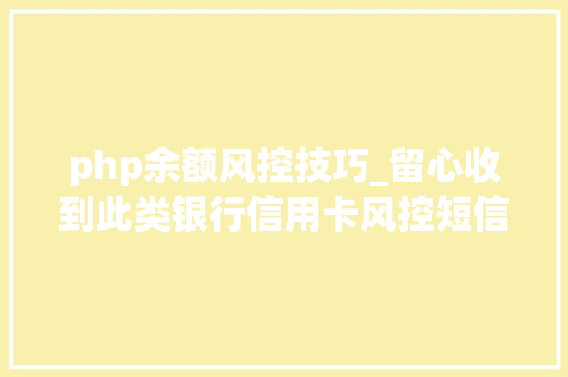 php余额风控技巧_留心收到此类银行信用卡风控短信不要点