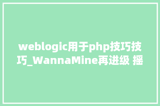 weblogic用于php技巧技巧_WannaMine再进级 摇身一变成军器商