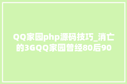 QQ家园php源码技巧_消亡的3GQQ家园曾经80后90后的聚集地wap网门户的缩影