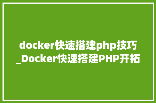 docker快速搭建php技巧_Docker快速搭建PHP开拓情形具体教程