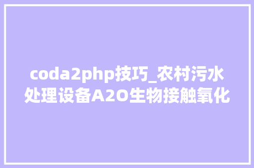 coda2php技巧_农村污水处理设备A2O生物接触氧化技能百科