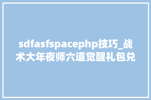 sdfasfspacephp技巧_战术大年夜师六道觉醒礼包兑换码最强角色搭配声威攻略