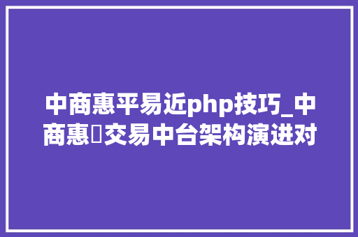 中商惠平易近php技巧_中商惠⺠交易中台架构演进对 Apache ShardingSphere 的应⽤