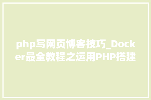 php写网页博客技巧_Docker最全教程之运用PHP搭建小我博客站点二十三