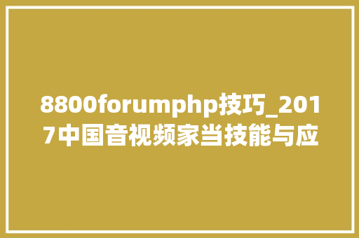 8800forumphp技巧_2017中国音视频家当技能与应用趋势论坛