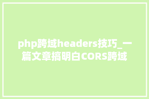 php跨域headers技巧_一篇文章搞明白CORS跨域