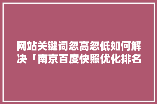 网站关键词忽高忽低如何解决「南京百度快照优化排名」