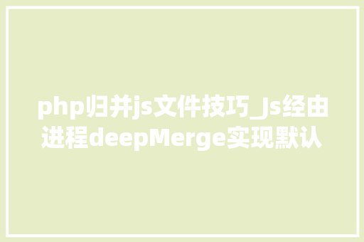php归并js文件技巧_Js经由进程deepMerge实现默认设备和自定义设备的合并